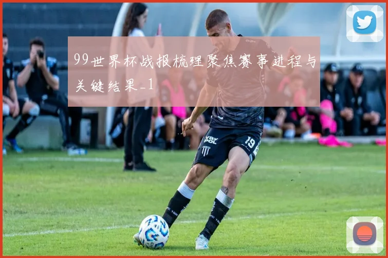 99世界杯战报梳理聚焦赛事进程与关键结果_1