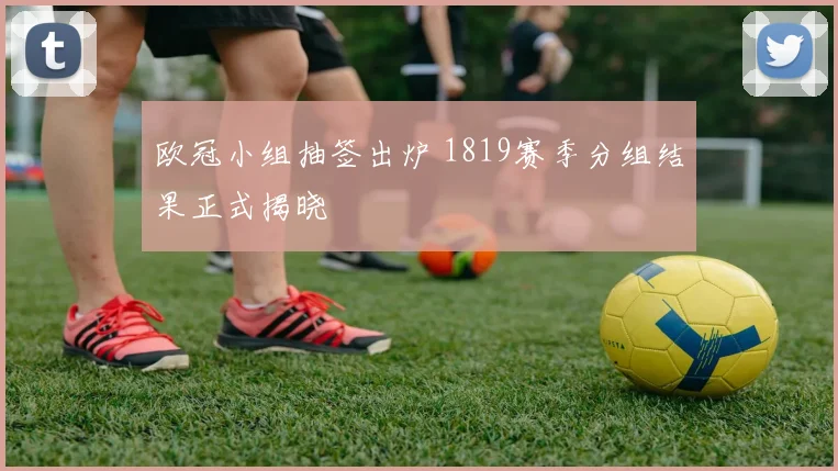 欧冠小组抽签出炉 1819赛季分组结果正式揭晓