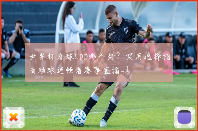 世界杯看球app哪个好?实用选择指南助球迷畅看赛事直播_1