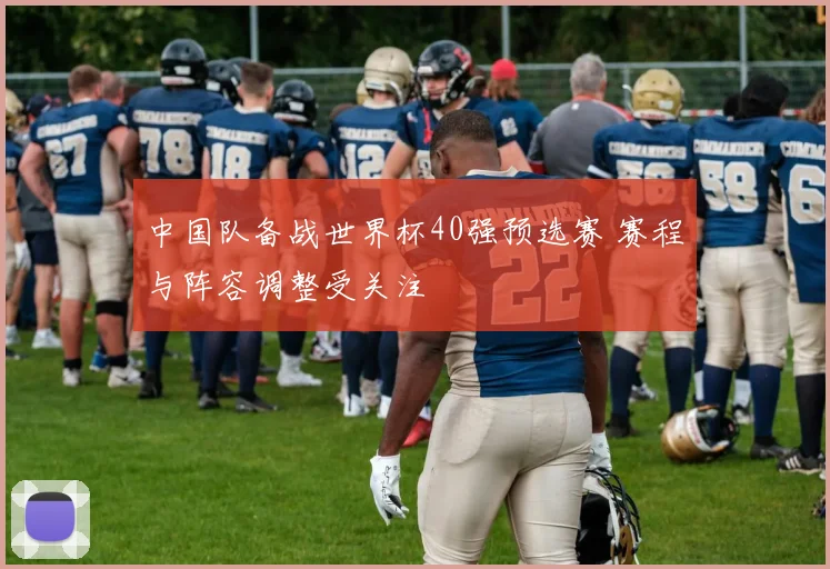 中国队备战世界杯40强预选赛 赛程与阵容调整受关注