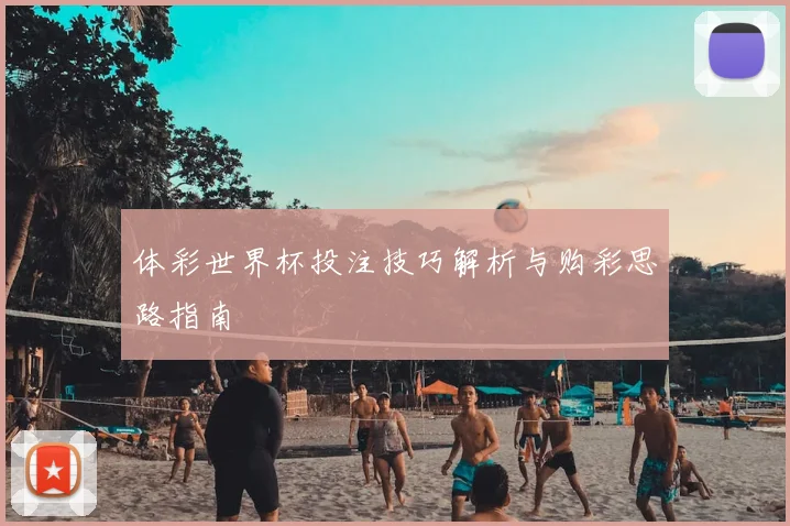 体彩世界杯投注技巧解析与购彩思路指南