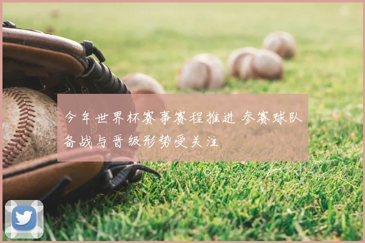 今年世界杯赛事赛程推进 参赛球队备战与晋级形势受关注