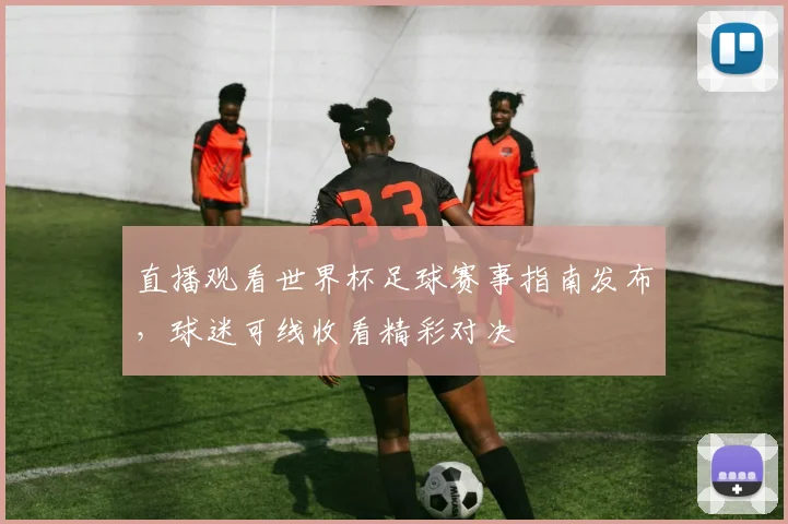 直播观看世界杯足球赛事指南发布,球迷可线收看精彩对决