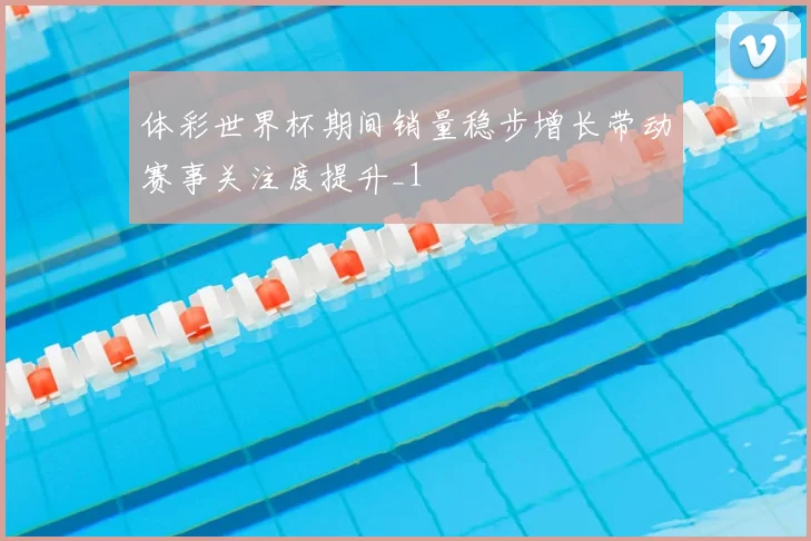 体彩世界杯期间销量稳步增长带动赛事关注度提升_1