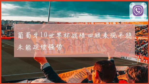 葡萄牙10世界杯战绩回顾表现平稳未能延续强势