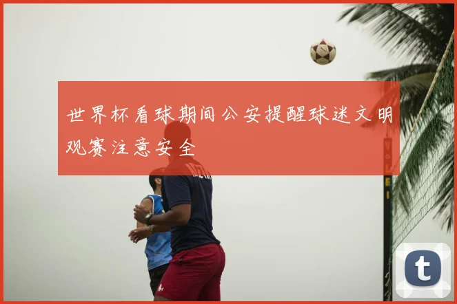 世界杯看球期间公安提醒球迷文明观赛注意安全