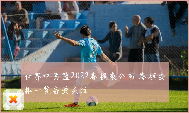 世界杯男篮2022赛程表公布 赛程安排一览备受关注