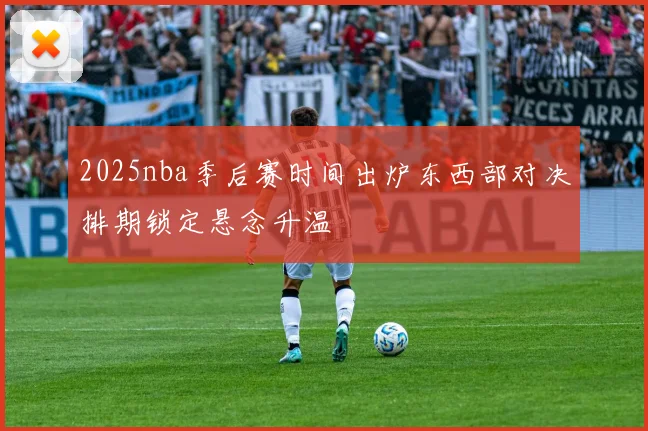 2025nba季后赛时间出炉东西部对决排期锁定悬念升温