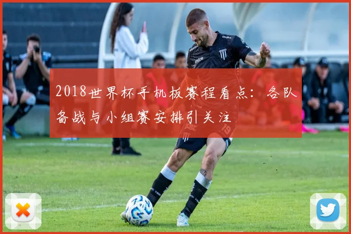 2018世界杯手机板赛程看点：各队备战与小组赛安排引关注