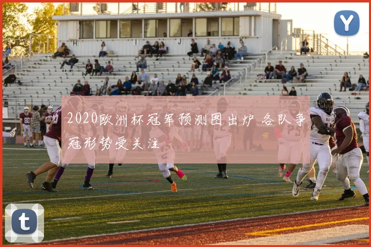 2020欧洲杯冠军预测图出炉 各队争冠形势受关注